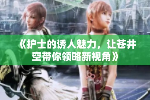 《护士的诱人魅力，让苍井空带你领略新视角》