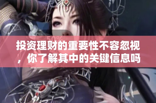 投资理财的重要性不容忽视，你了解其中的关键信息吗