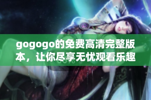 gogogo的免费高清完整版本，让你尽享无忧观看乐趣