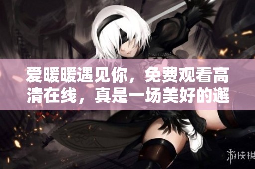 爱暖暖遇见你，免费观看高清在线，真是一场美好的邂逅体验