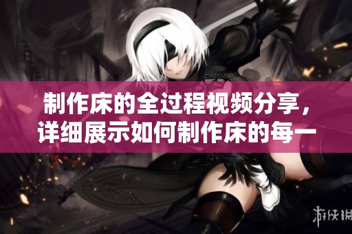 制作床的全过程视频分享，详细展示如何制作床的每一个步骤