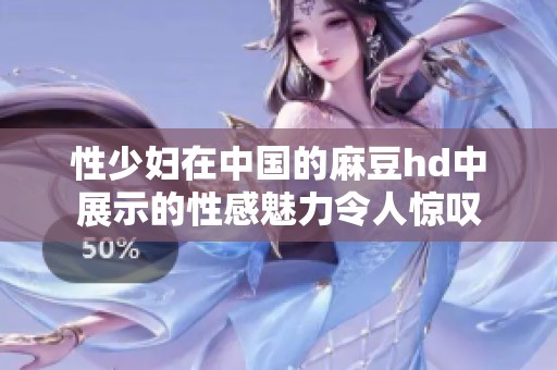 性少妇在中国的麻豆hd中展示的性感魅力令人惊叹