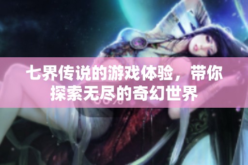 七界传说的游戏体验，带你探索无尽的奇幻世界