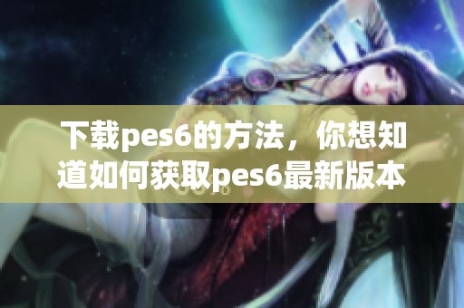下载pes6的方法，你想知道如何获取pes6最新版本吗
