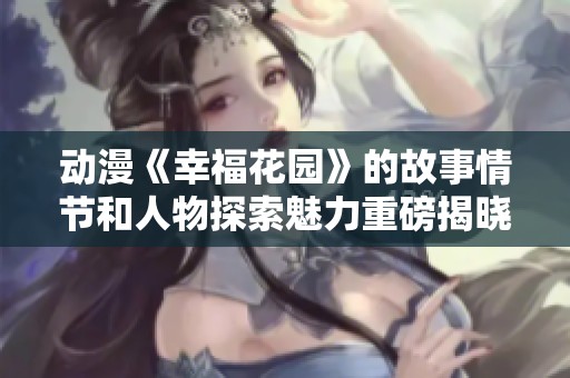 动漫《幸福花园》的故事情节和人物探索魅力重磅揭晓！