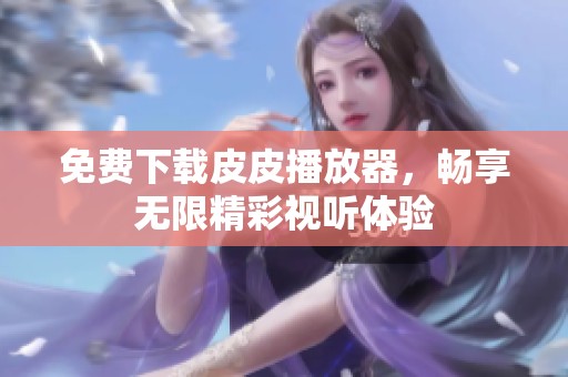 免费下载皮皮播放器，畅享无限精彩视听体验