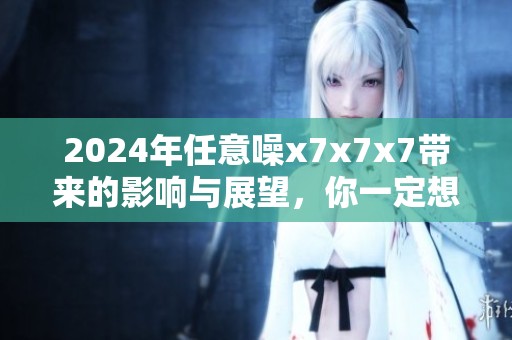 2024年任意噪x7x7x7带来的影响与展望，你一定想了解的内容一起来探索吧