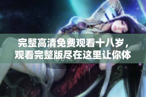 完整高清免费观看十八岁，观看完整版尽在这里让你体验惊喜