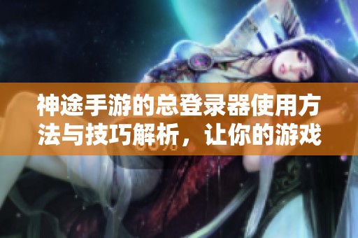 神途手游的总登录器使用方法与技巧解析，让你的游戏体验更加顺畅！