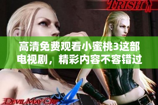 高清免费观看小蜜桃3这部电视剧，精彩内容不容错过，赶快来观看吧。
