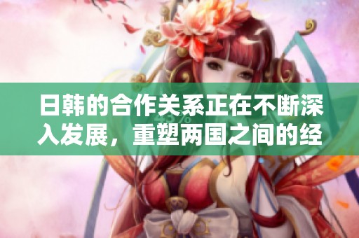 日韩的合作关系正在不断深入发展，重塑两国之间的经济与文化连接