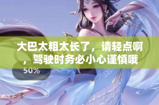 大巴太粗太长了，请轻点啊，驾驶时务必小心谨慎哦