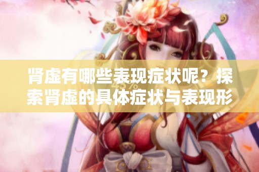 肾虚有哪些表现症状呢？探索肾虚的具体症状与表现形式