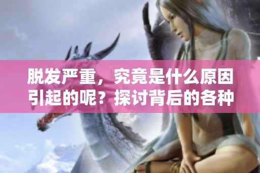 脱发严重，究竟是什么原因引起的呢？探讨背后的各种因素！