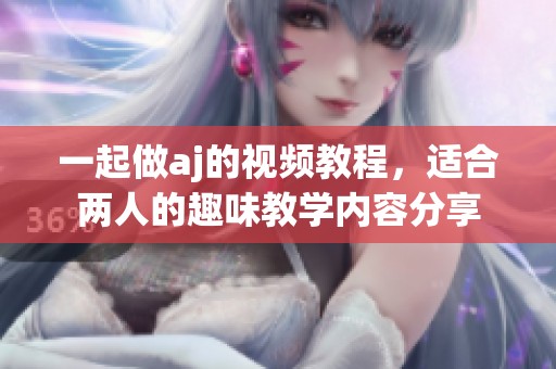 一起做aj的视频教程，适合两人的趣味教学内容分享