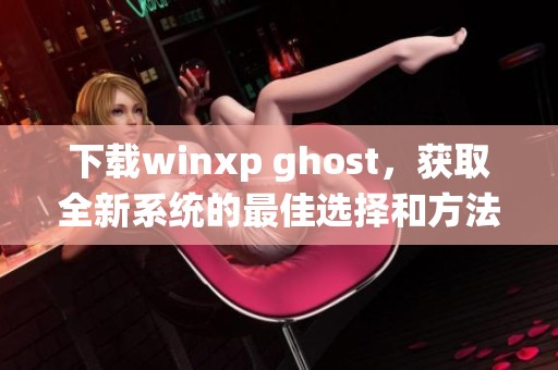 下载winxp ghost，获取全新系统的最佳选择和方法！