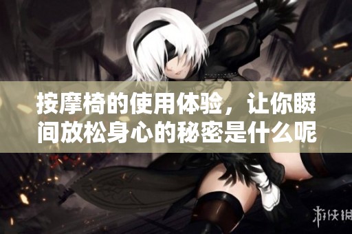 按摩椅的使用体验，让你瞬间放松身心的秘密是什么呢？