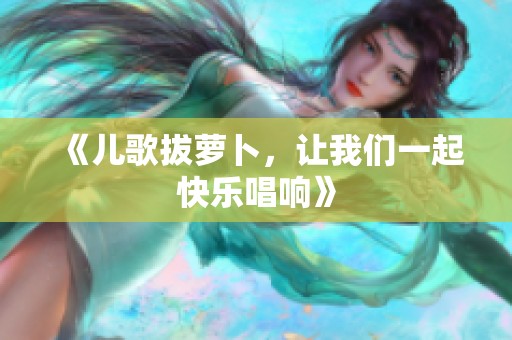 《儿歌拔萝卜，让我们一起快乐唱响》