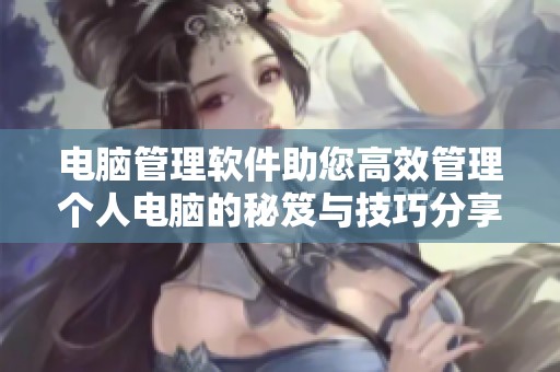 电脑管理软件助您高效管理个人电脑的秘笈与技巧分享
