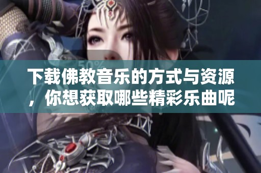 下载佛教音乐的方式与资源，你想获取哪些精彩乐曲呢