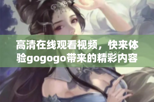 高清在线观看视频，快来体验gogogo带来的精彩内容吧！