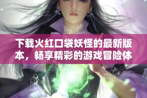 下载火红口袋妖怪的最新版本，畅享精彩的游戏冒险体验