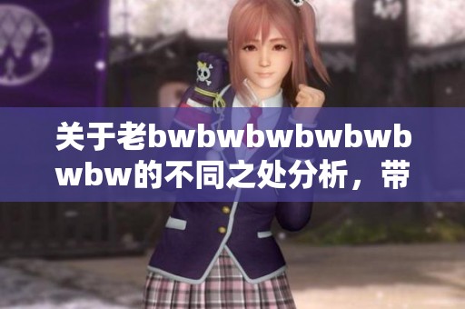 关于老bwbwbwbwbwbwbw的不同之处分析，带你了解更多相关信息