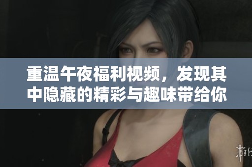 重温午夜福利视频，发现其中隐藏的精彩与趣味带给你的惊喜