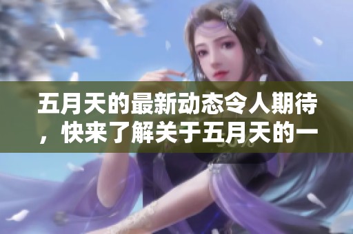 **天的最新动态令人期待，快来了解关于**天的一切吧