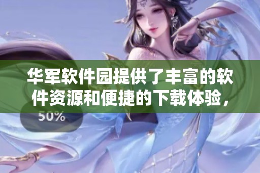 华军软件园提供了丰富的软件资源和便捷的下载体验，深受用户喜爱