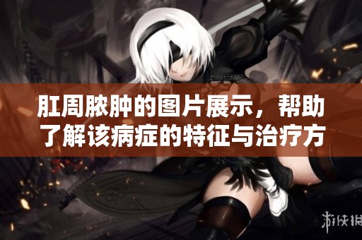 肛周脓肿的图片展示，帮助了解该病症的特征与治疗方法