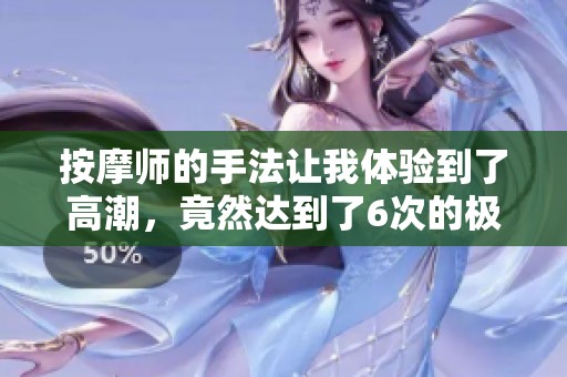 按摩师的手法让我体验到了高潮，竟然达到了6次的极致享受