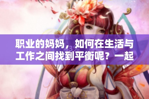 职业的妈妈，如何在生活与工作之间找到平衡呢？一起来探讨这个话题吧！