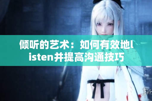 倾听的艺术：如何有效地listen并提高沟通技巧
