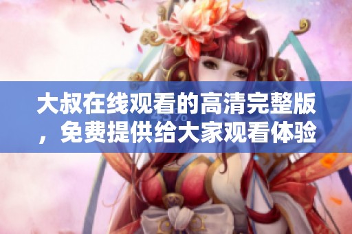 大叔在线观看的高清完整版，免费提供给大家观看体验