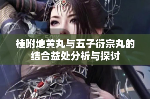 桂附地黄丸与五子衍宗丸的结合益处分析与探讨