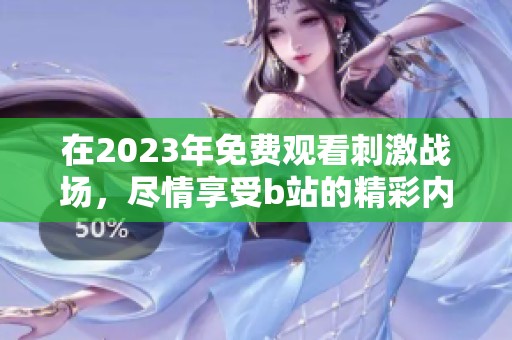 在2023年免费观看刺激战场，尽情享受b站的精彩内容