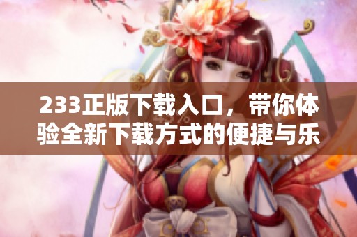 233正版下载入口，带你体验全新下载方式的便捷与乐趣