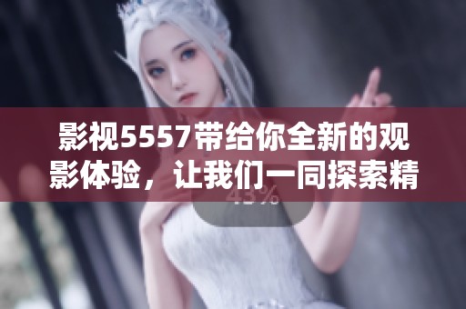 影视5557带给你全新的观影体验，让我们一同探索精彩内容的魅力