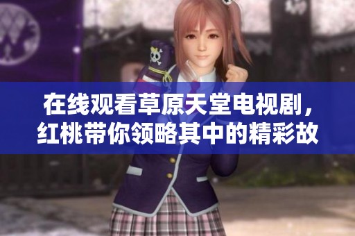 在线观看草原天堂电视剧，红桃带你领略其中的精彩故事