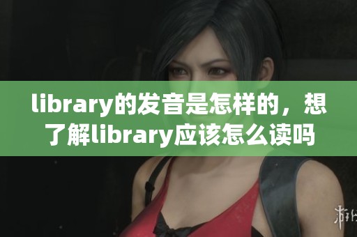 library的发音是怎样的，想了解library应该怎么读吗