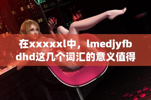 在xxxxxl中，lmedjyfbdhd这几个词汇的意义值得我们深入探讨和理解