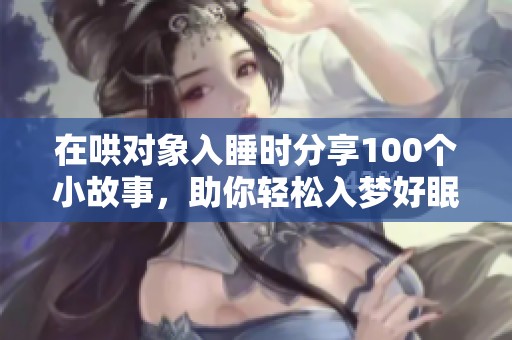 在哄对象入睡时分享100个小故事，助你轻松入梦好眠