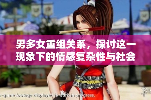 男多女重组关系，探讨这一现象下的情感复杂性与社会影响