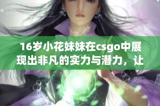 16岁小花妹妹在csgo中展现出非凡的实力与潜力，让人惊艳不已