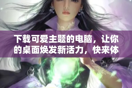 下载可爱主题的电脑，让你的桌面焕发新活力，快来体验吧！