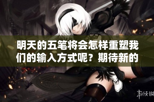 明天的五笔将会怎样重塑我们的输入方式呢？期待新的五笔带来更多便利。