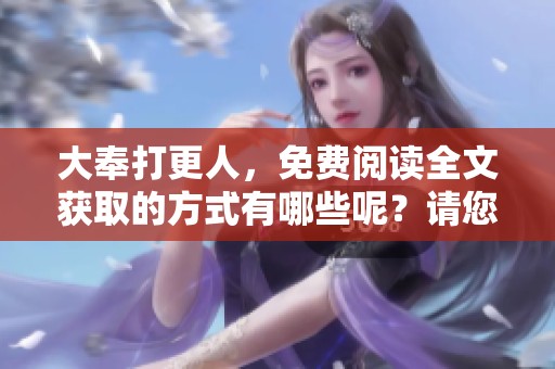 大奉打更人，免费阅读全文获取的方式有哪些呢？请您仔细阅读这篇文章。