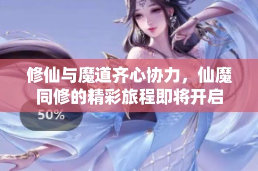 修仙与魔道齐心协力，仙魔同修的精彩旅程即将开启