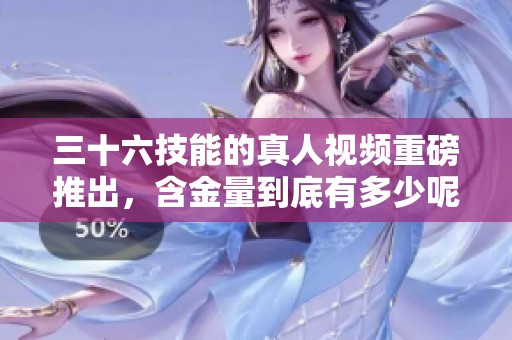 三十六技能的真人视频重磅推出，含金量到底有多少呢